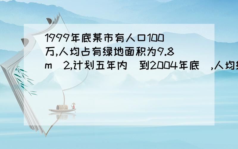 1999年底某市有人口100万,人均占有绿地面积为9.8m^2,计划五年内（到2004年底）,人均绿地面积增长15%,如