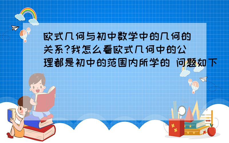 欧式几何与初中数学中的几何的关系?我怎么看欧式几何中的公理都是初中的范围内所学的 问题如下