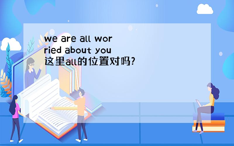 we are all worried about you这里all的位置对吗?