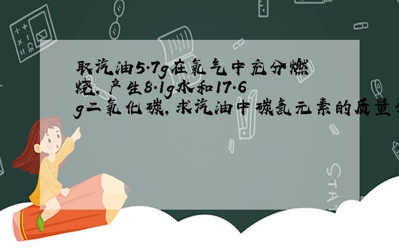 取汽油5.7g在氧气中充分燃烧,产生8.1g水和17.6g二氧化碳,求汽油中碳氢元素的质量分数各是多少?