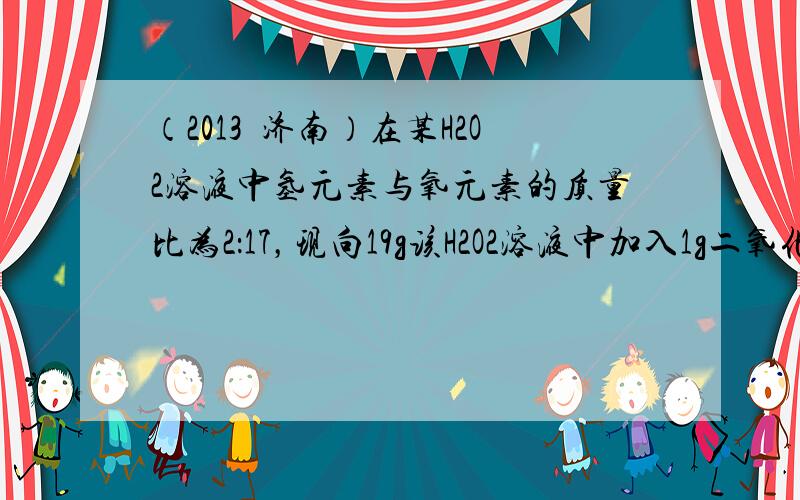 （2013•济南）在某H2O2溶液中氢元素与氧元素的质量比为2：17，现向19g该H2O2溶液中加入1g二氧化锰，充分反