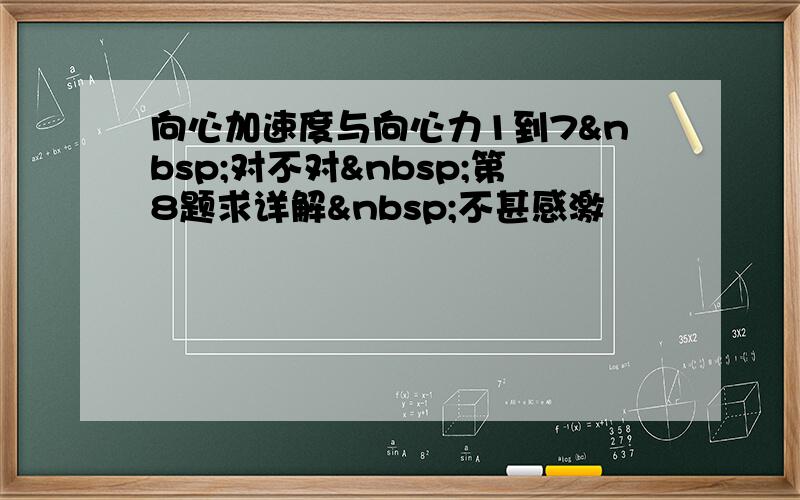 向心加速度与向心力1到7 对不对 第8题求详解 不甚感激