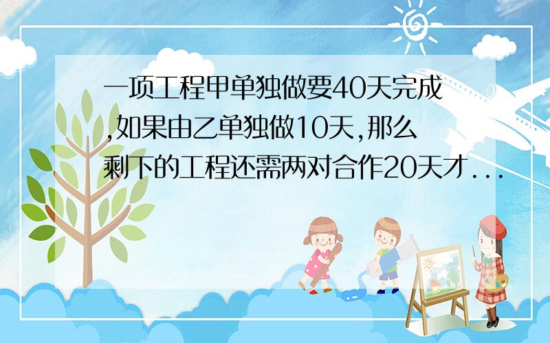 一项工程甲单独做要40天完成,如果由乙单独做10天,那么剩下的工程还需两对合作20天才...