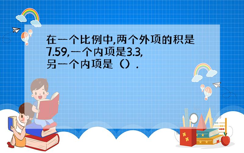 在一个比例中,两个外项的积是7.59,一个内项是3.3,另一个内项是（）.