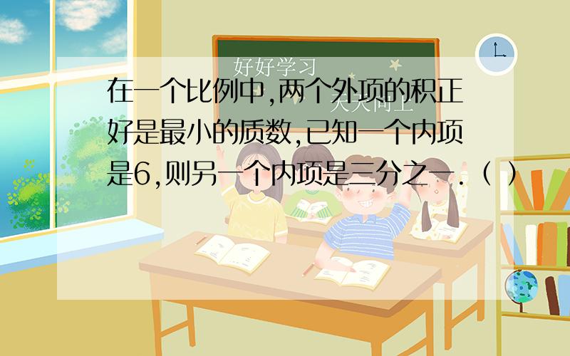 在一个比例中,两个外项的积正好是最小的质数,已知一个内项是6,则另一个内项是三分之一.（ ）