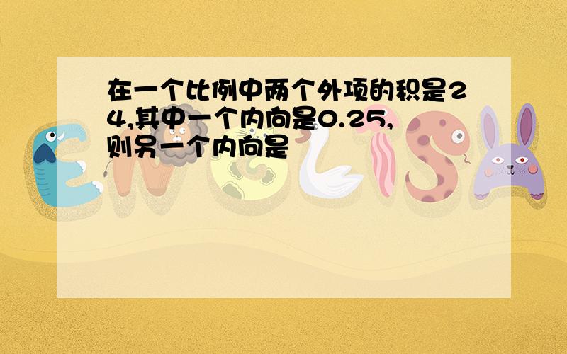 在一个比例中两个外项的积是24,其中一个内向是0.25,则另一个内向是