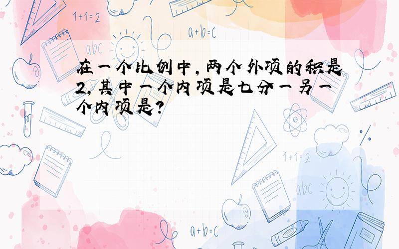 在一个比例中,两个外项的积是2,其中一个内项是七分一另一个内项是?