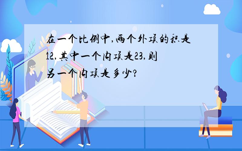 在一个比例中,两个外项的积是12,其中一个内项是23,则另一个内项是多少?