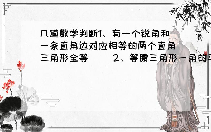 几道数学判断1、有一个锐角和一条直角边对应相等的两个直角三角形全等( )2、等腰三角形一角的平分线把这个三角形分成两个全