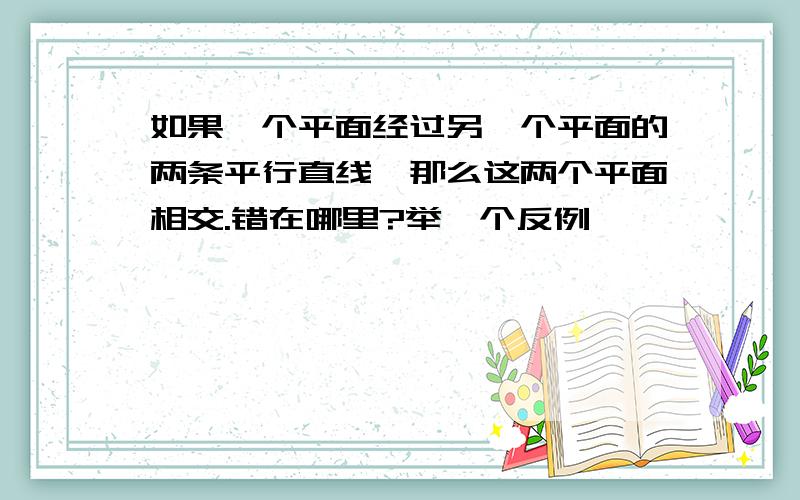 如果一个平面经过另一个平面的两条平行直线,那么这两个平面相交.错在哪里?举一个反例