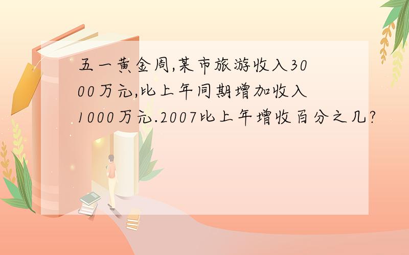 五一黄金周,某市旅游收入3000万元,比上年同期增加收入1000万元.2007比上年增收百分之几?