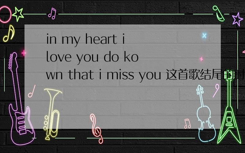 in my heart i love you do kown that i miss you 这首歌结尾的时候最后 重复