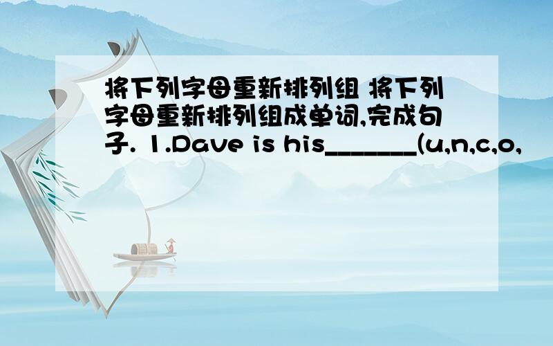 将下列字母重新排列组 将下列字母重新排列组成单词,完成句子. 1.Dave is his_______(u,n,c,o,