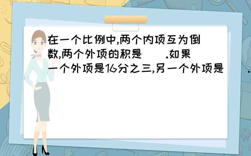 在一个比例中,两个内项互为倒数,两个外项的积是（）.如果一个外项是16分之三,另一个外项是（）.