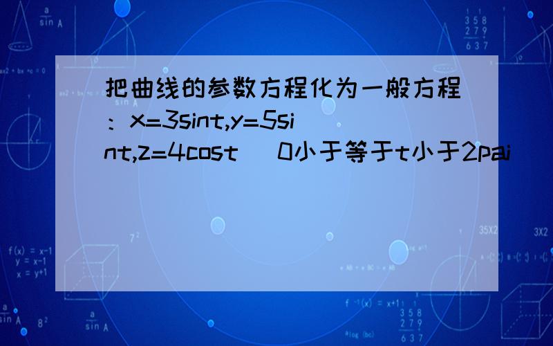 把曲线的参数方程化为一般方程：x=3sint,y=5sint,z=4cost （0小于等于t小于2pai）