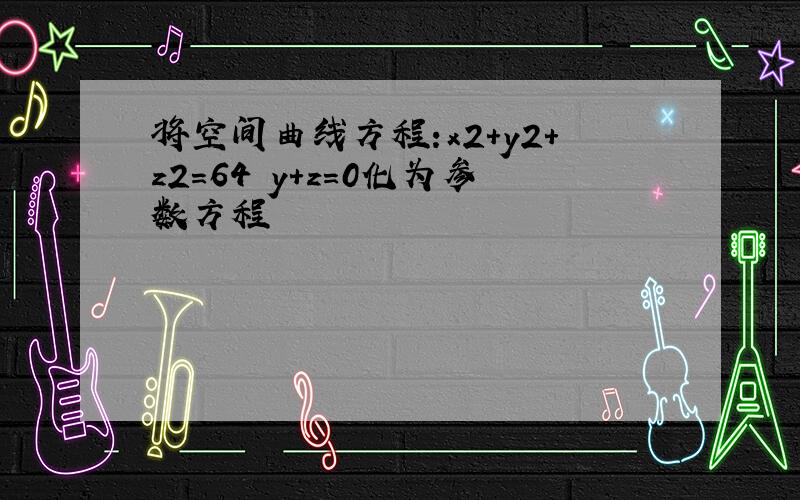 将空间曲线方程:x2+y2+z2=64 y+z=0化为参数方程