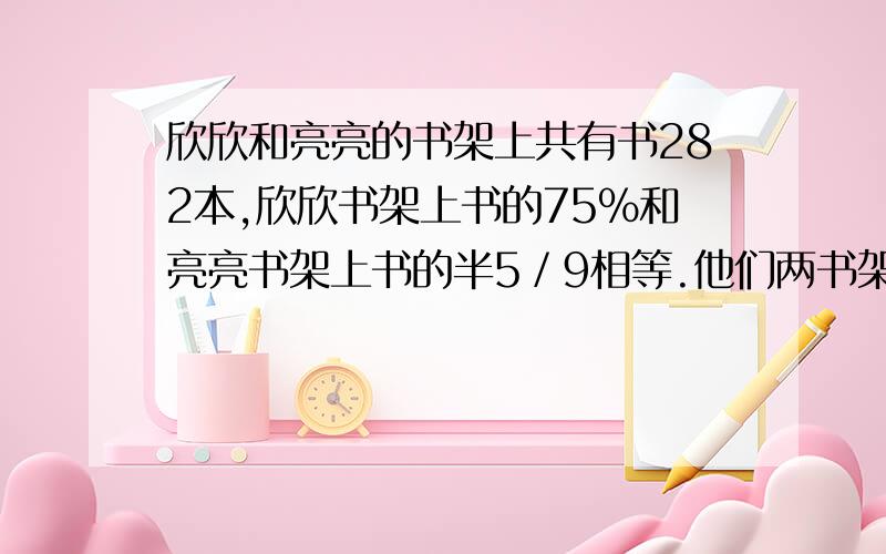 欣欣和亮亮的书架上共有书282本,欣欣书架上书的75%和亮亮书架上书的半5／9相等.他们两书架上各有书多少本?