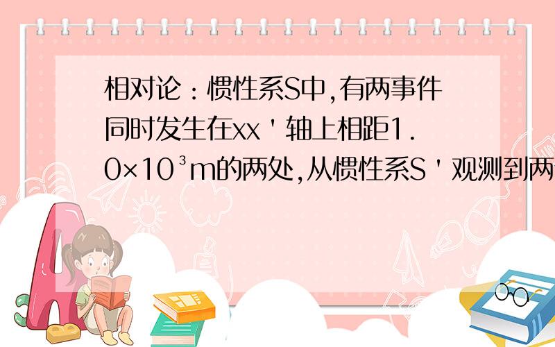 相对论：惯性系S中,有两事件同时发生在xx＇轴上相距1.0×10³m的两处,从惯性系S＇观测到两个事件