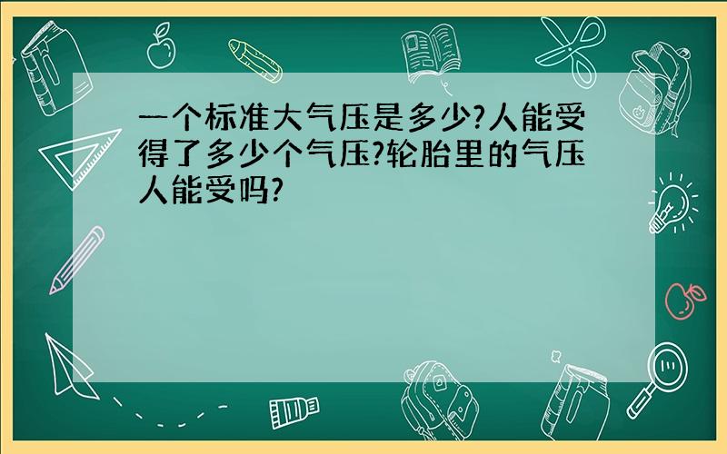 一个标准大气压是多少?人能受得了多少个气压?轮胎里的气压人能受吗?