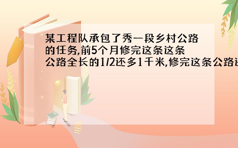 某工程队承包了秀一段乡村公路的任务,前5个月修完这条这条公路全长的1/2还多1千米,修完这条公路还要几个