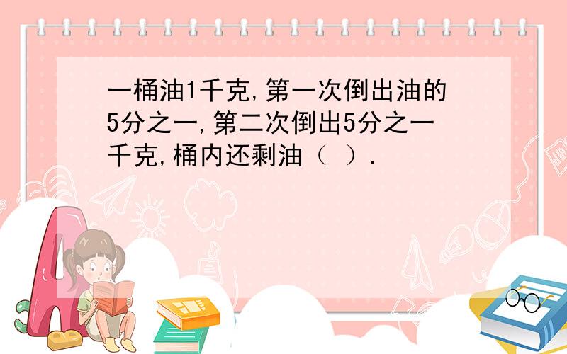 一桶油1千克,第一次倒出油的5分之一,第二次倒出5分之一千克,桶内还剩油（ ）.