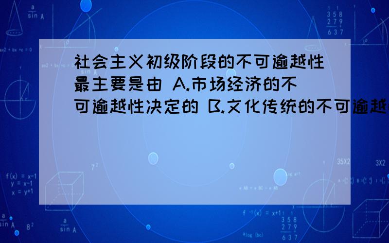 社会主义初级阶段的不可逾越性最主要是由 A.市场经济的不可逾越性决定的 B.文化传统的不可逾越性决定的