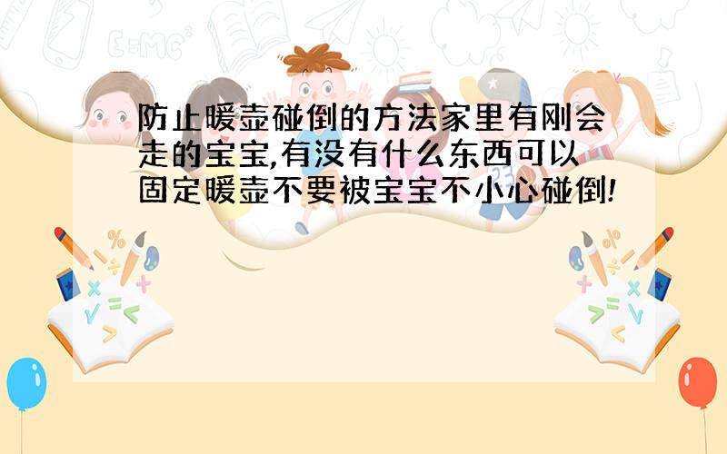 防止暖壶碰倒的方法家里有刚会走的宝宝,有没有什么东西可以固定暖壶不要被宝宝不小心碰倒!