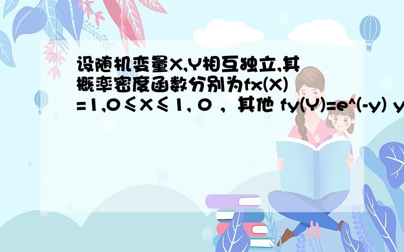 设随机变量X,Y相互独立,其概率密度函数分别为fx(X)=1,0≤X≤1, 0 ，其他 fy(Y)=e^(-y) y＞0