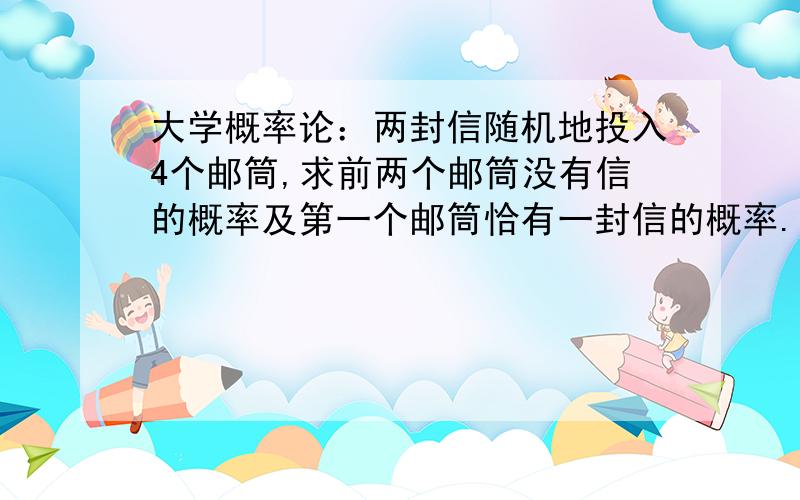 大学概率论：两封信随机地投入4个邮筒,求前两个邮筒没有信的概率及第一个邮筒恰有一封信的概率.