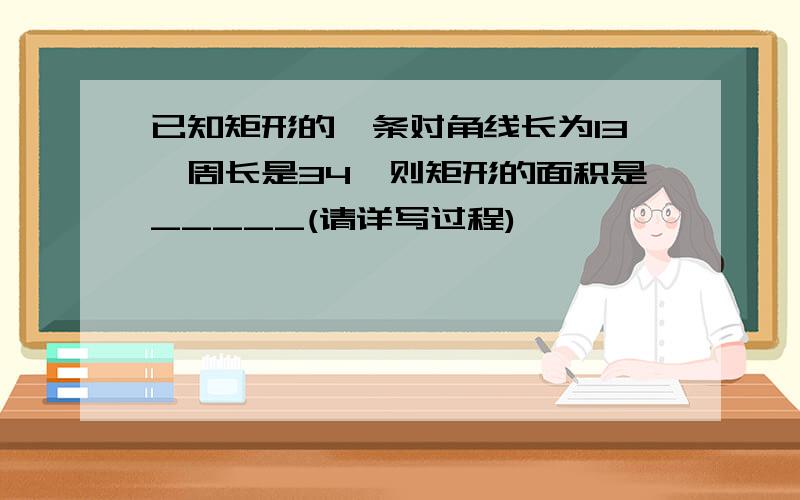 已知矩形的一条对角线长为13,周长是34,则矩形的面积是_____(请详写过程)