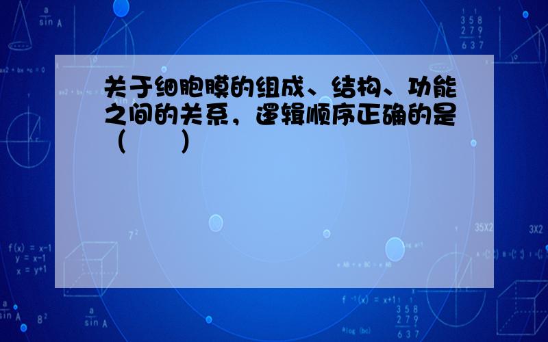 关于细胞膜的组成、结构、功能之间的关系，逻辑顺序正确的是（　　）