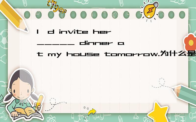 I'd invite her_____ dinner at my house tomorrow.为什么是 to have