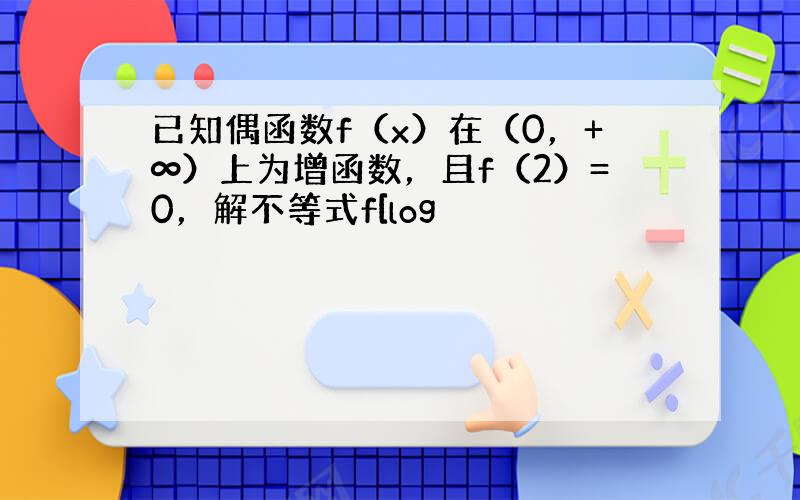 已知偶函数f（x）在（0，+∞）上为增函数，且f（2）=0，解不等式f[log