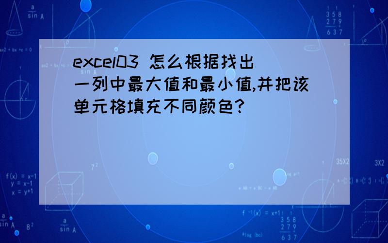 excel03 怎么根据找出一列中最大值和最小值,并把该单元格填充不同颜色?