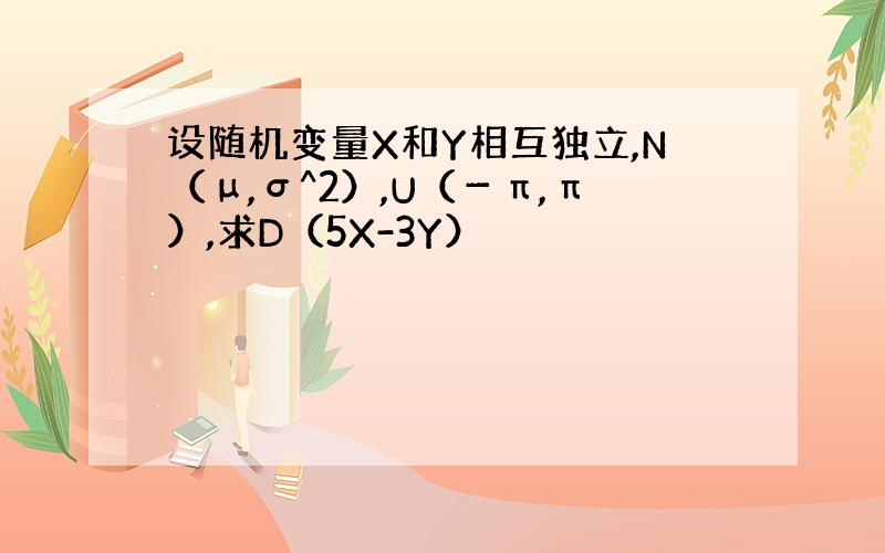 设随机变量X和Y相互独立,N（μ,σ^2）,U（－π,π）,求D（5X-3Y）