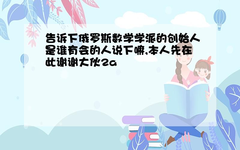 告诉下俄罗斯数学学派的创始人是谁有会的人说下嘛,本人先在此谢谢大伙2a