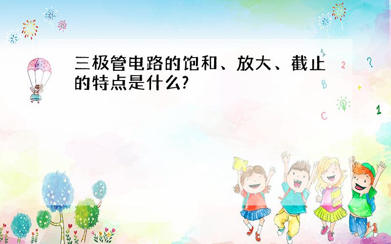 三极管电路的饱和、放大、截止的特点是什么?