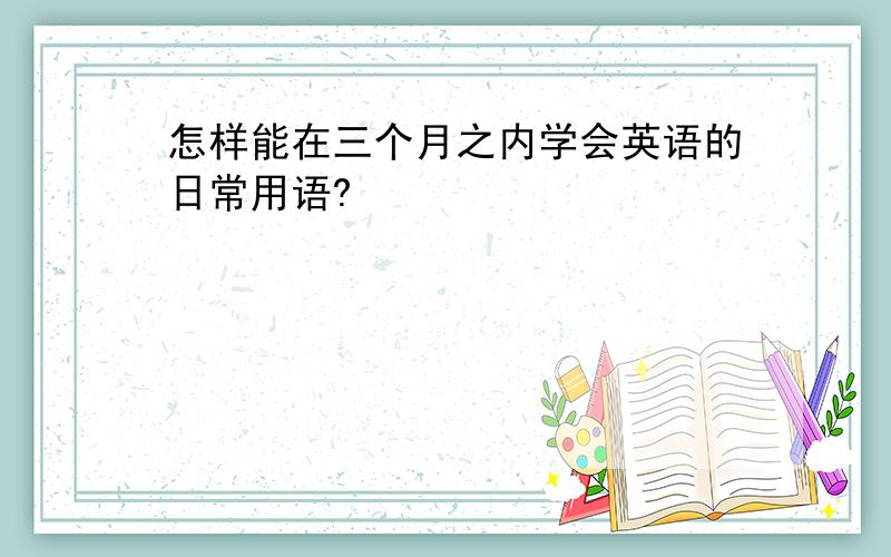 怎样能在三个月之内学会英语的日常用语?