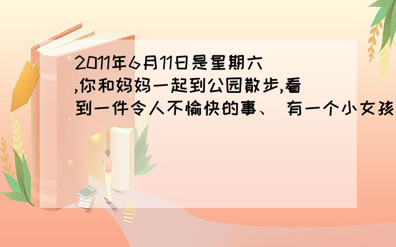 2011年6月11日是星期六,你和妈妈一起到公园散步,看到一件令人不愉快的事、 有一个小女孩将香蕉皮随便...