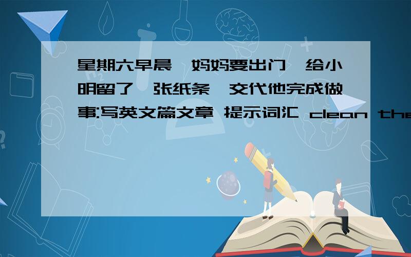 星期六早晨,妈妈要出门,给小明留了一张纸条,交代他完成做事:写英文篇文章 提示词汇 clean the floor co