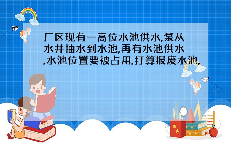 厂区现有一高位水池供水,泵从水井抽水到水池,再有水池供水,水池位置要被占用,打算报废水池,