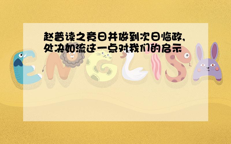 赵普读之竟日并做到次日临政,处决如流这一点对我们的启示