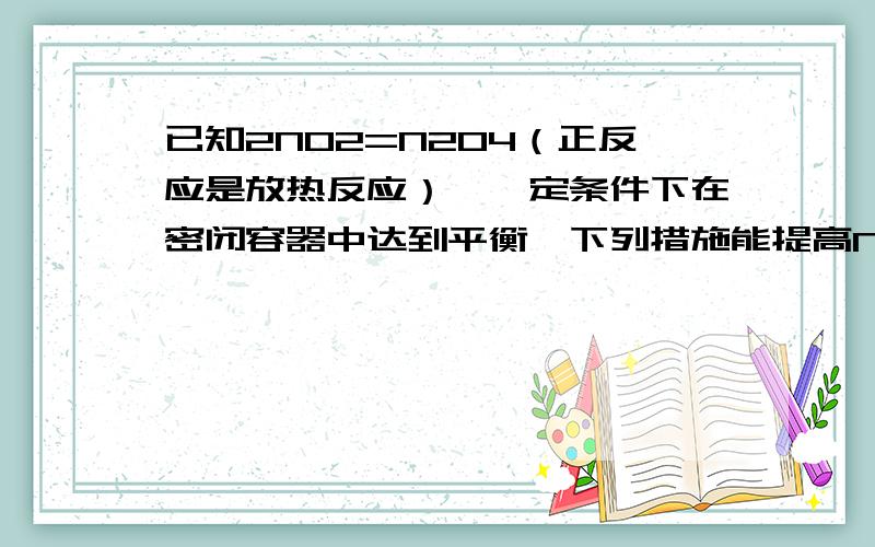 已知2NO2=N2O4（正反应是放热反应）,一定条件下在密闭容器中达到平衡,下列措施能提高NO2的转化率的是