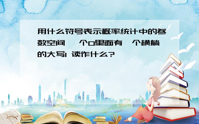 用什么符号表示概率统计中的参数空间 一个O里面有一个横躺的大写I 读作什么?