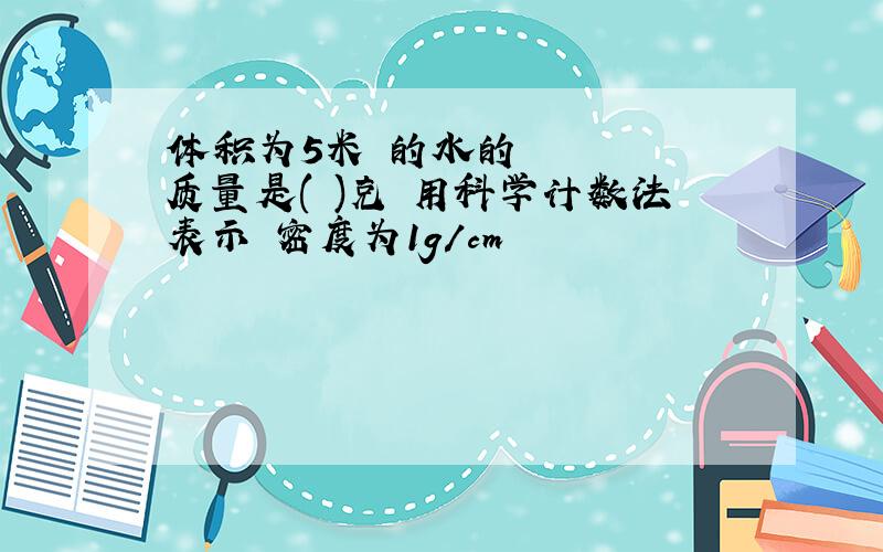 体积为5米³的水的质量是( )克 用科学计数法表示 密度为1g/cm³