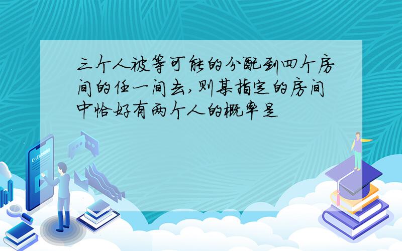 三个人被等可能的分配到四个房间的任一间去,则某指定的房间中恰好有两个人的概率是