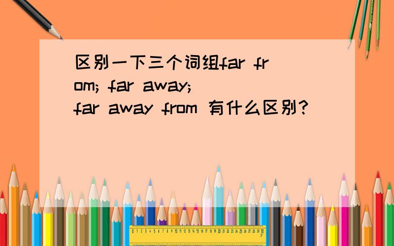 区别一下三个词组far from; far away; far away from 有什么区别?