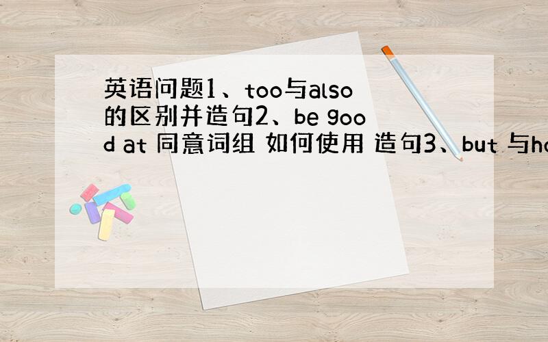 英语问题1、too与also的区别并造句2、be good at 同意词组 如何使用 造句3、but 与however的