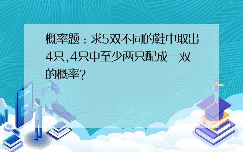 概率题：求5双不同的鞋中取出4只,4只中至少两只配成一双的概率?