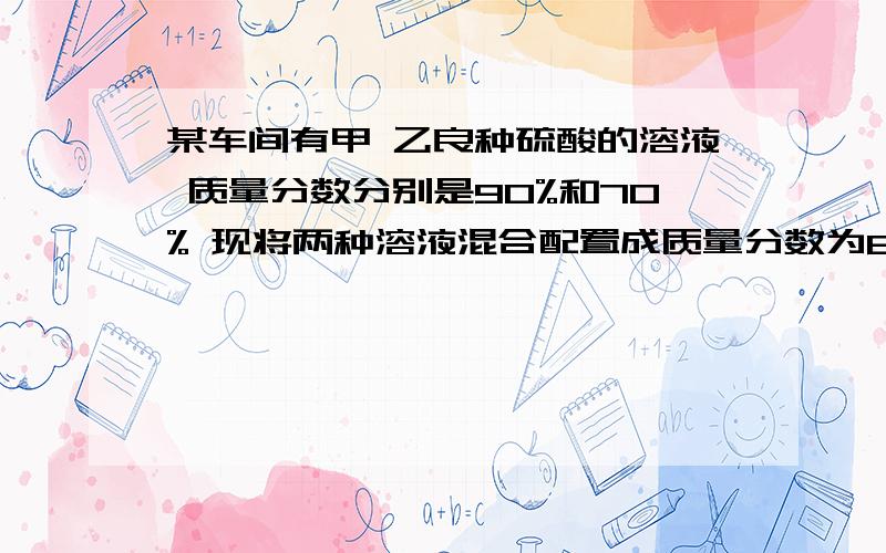 某车间有甲 乙良种硫酸的溶液 质量分数分别是90%和70% 现将两种溶液混合配置成质量分数为80%的硫酸溶液500千克